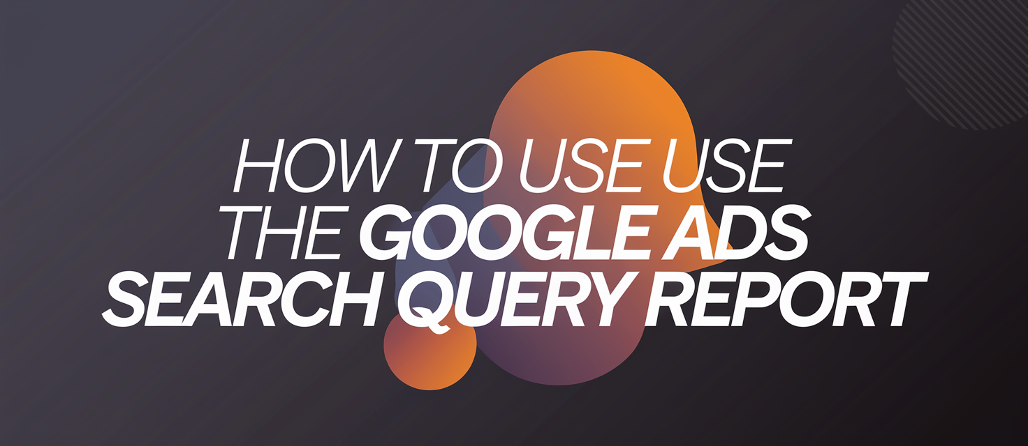 How to Use The Google Ads Search Query Report